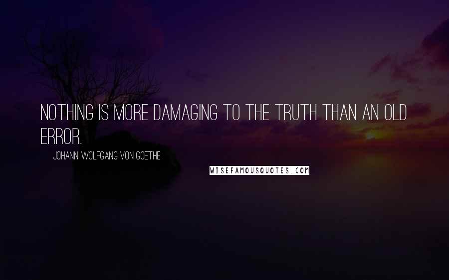 Johann Wolfgang Von Goethe Quotes: Nothing is more damaging to the truth than an old error.