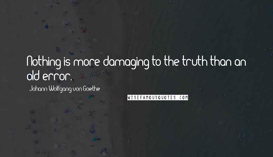 Johann Wolfgang Von Goethe Quotes: Nothing is more damaging to the truth than an old error.