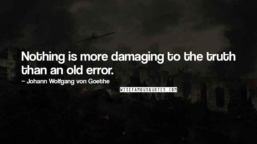 Johann Wolfgang Von Goethe Quotes: Nothing is more damaging to the truth than an old error.