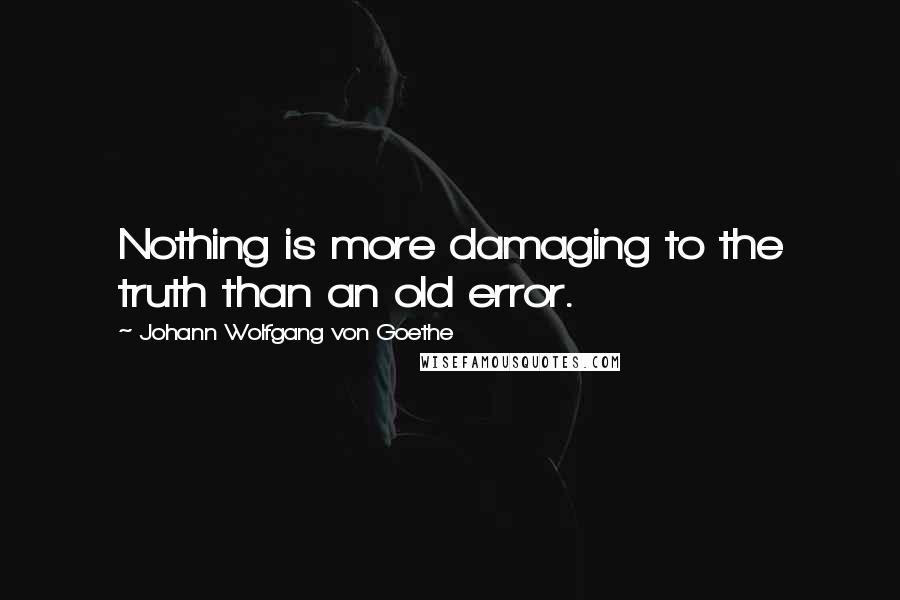 Johann Wolfgang Von Goethe Quotes: Nothing is more damaging to the truth than an old error.