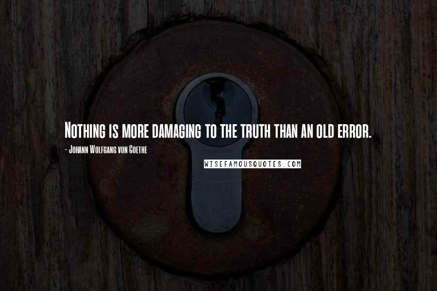 Johann Wolfgang Von Goethe Quotes: Nothing is more damaging to the truth than an old error.