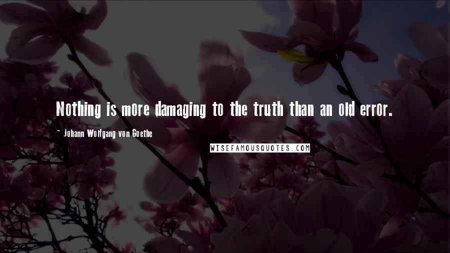 Johann Wolfgang Von Goethe Quotes: Nothing is more damaging to the truth than an old error.