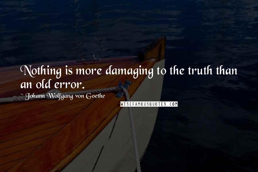 Johann Wolfgang Von Goethe Quotes: Nothing is more damaging to the truth than an old error.