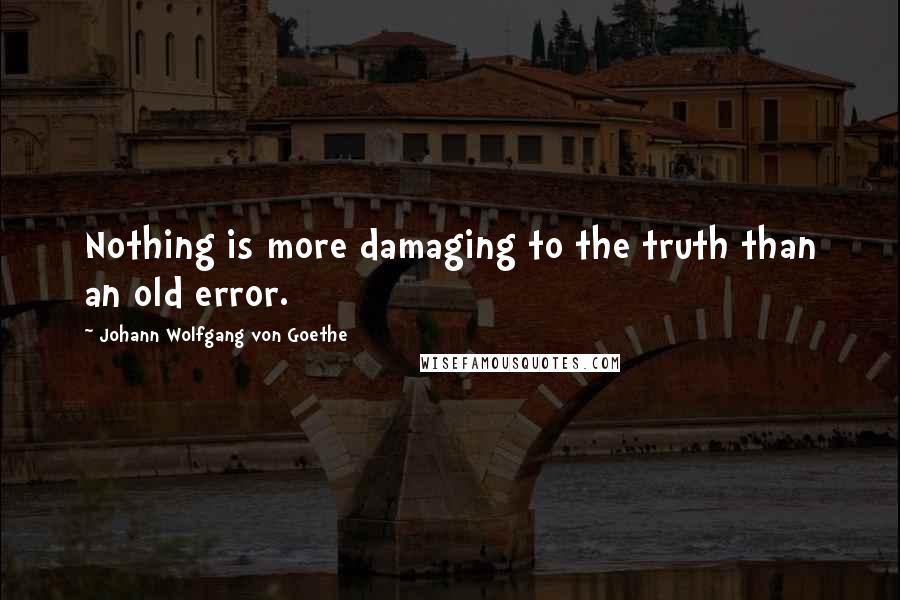 Johann Wolfgang Von Goethe Quotes: Nothing is more damaging to the truth than an old error.