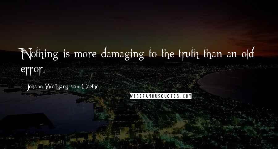 Johann Wolfgang Von Goethe Quotes: Nothing is more damaging to the truth than an old error.