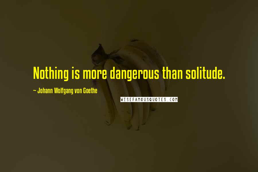 Johann Wolfgang Von Goethe Quotes: Nothing is more dangerous than solitude.