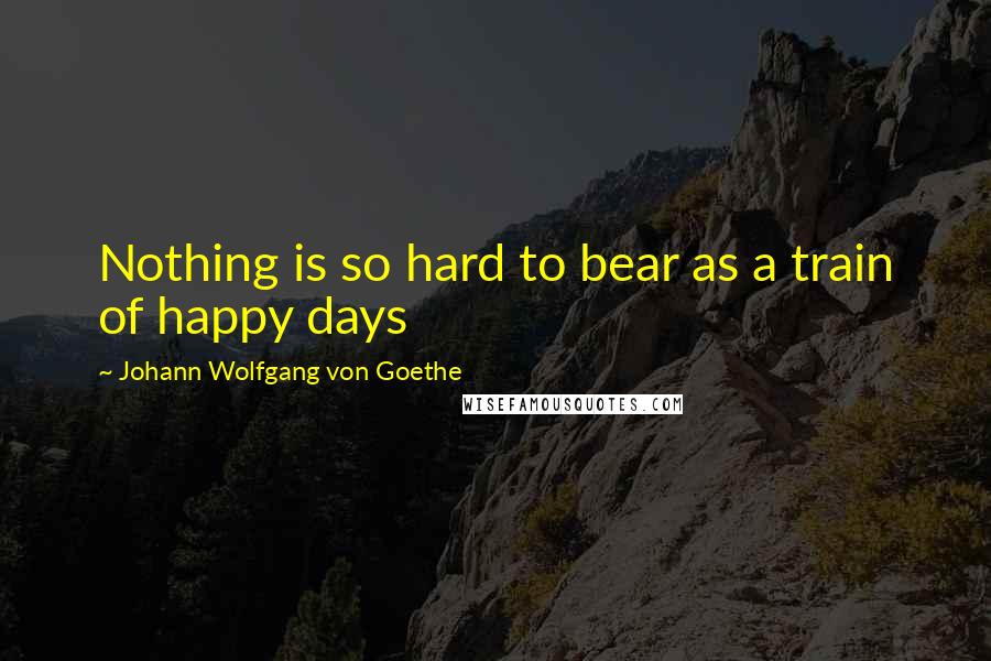 Johann Wolfgang Von Goethe Quotes: Nothing is so hard to bear as a train of happy days