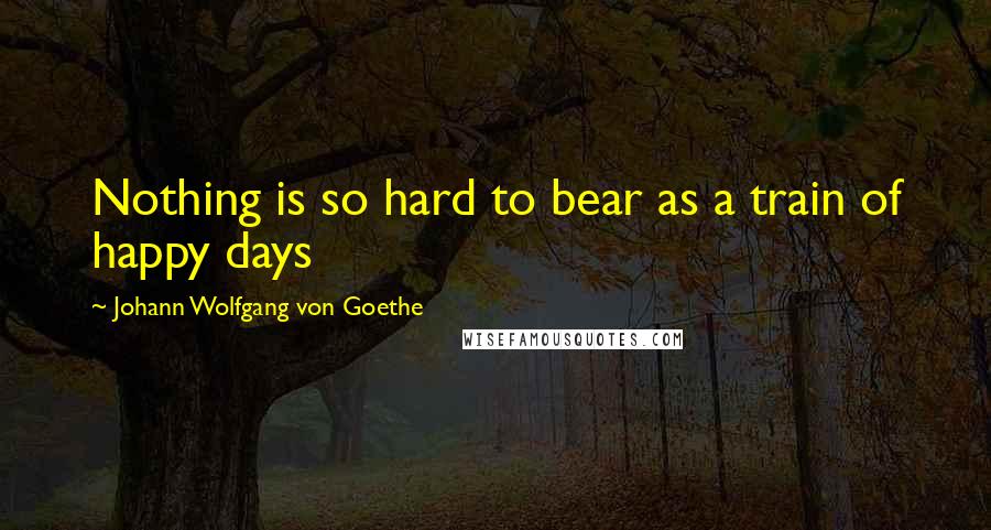 Johann Wolfgang Von Goethe Quotes: Nothing is so hard to bear as a train of happy days