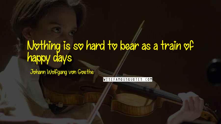 Johann Wolfgang Von Goethe Quotes: Nothing is so hard to bear as a train of happy days