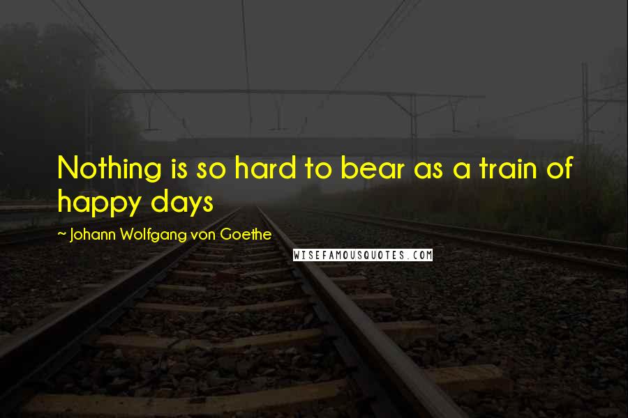 Johann Wolfgang Von Goethe Quotes: Nothing is so hard to bear as a train of happy days