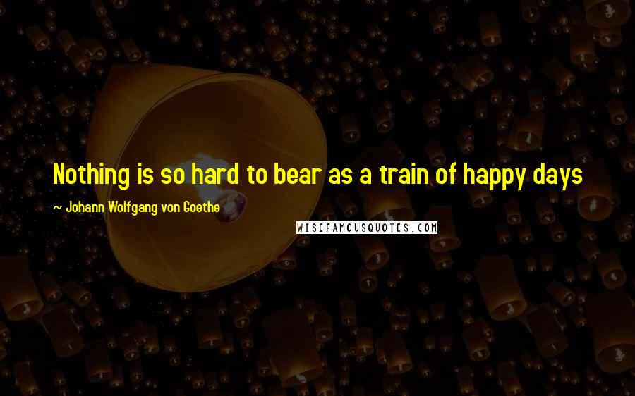 Johann Wolfgang Von Goethe Quotes: Nothing is so hard to bear as a train of happy days