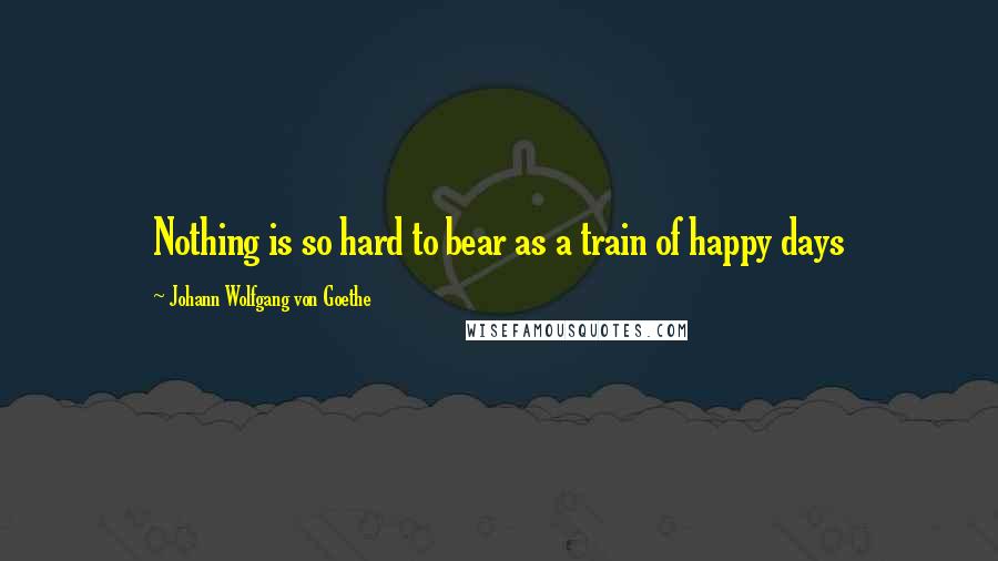 Johann Wolfgang Von Goethe Quotes: Nothing is so hard to bear as a train of happy days