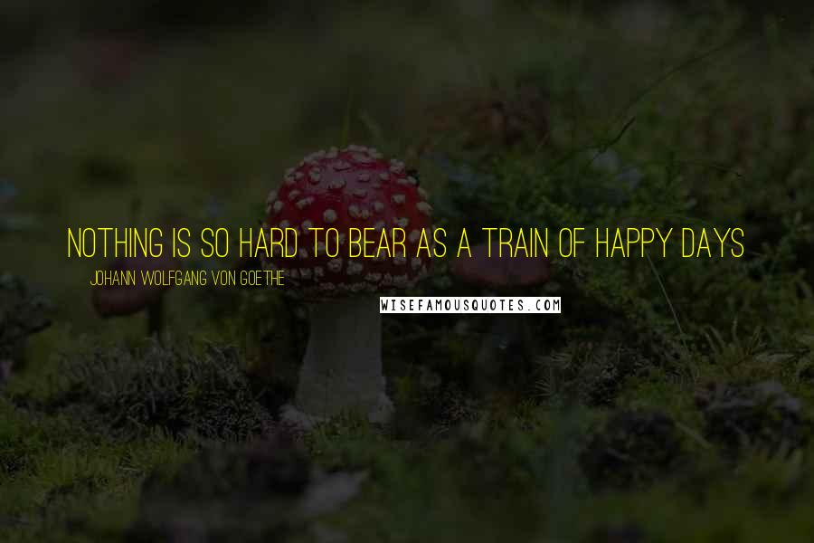 Johann Wolfgang Von Goethe Quotes: Nothing is so hard to bear as a train of happy days