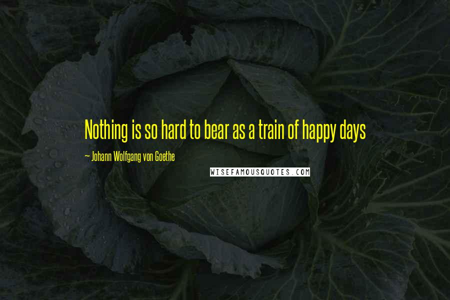 Johann Wolfgang Von Goethe Quotes: Nothing is so hard to bear as a train of happy days