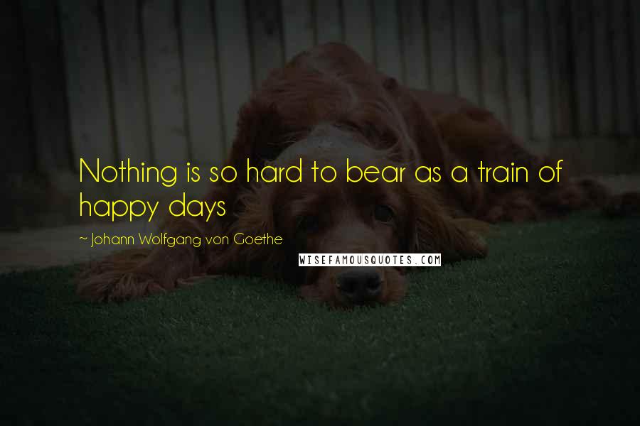 Johann Wolfgang Von Goethe Quotes: Nothing is so hard to bear as a train of happy days