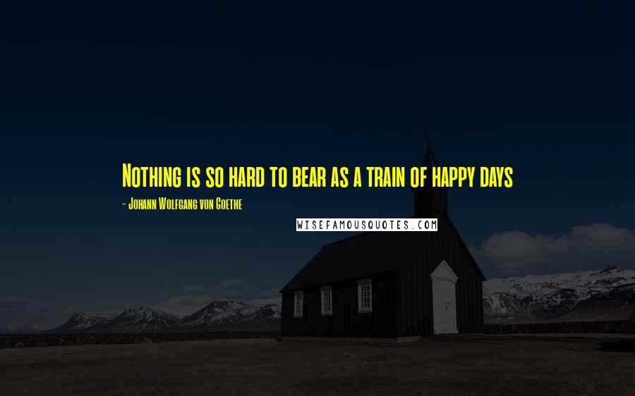 Johann Wolfgang Von Goethe Quotes: Nothing is so hard to bear as a train of happy days