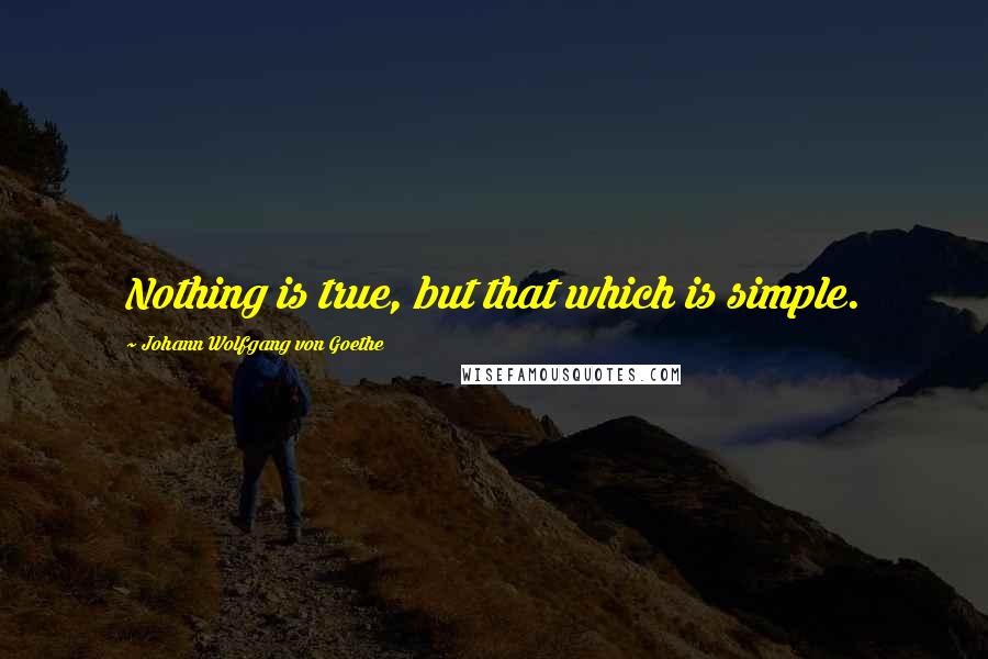 Johann Wolfgang Von Goethe Quotes: Nothing is true, but that which is simple.