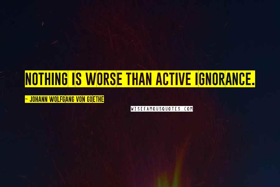 Johann Wolfgang Von Goethe Quotes: Nothing is worse than active ignorance.