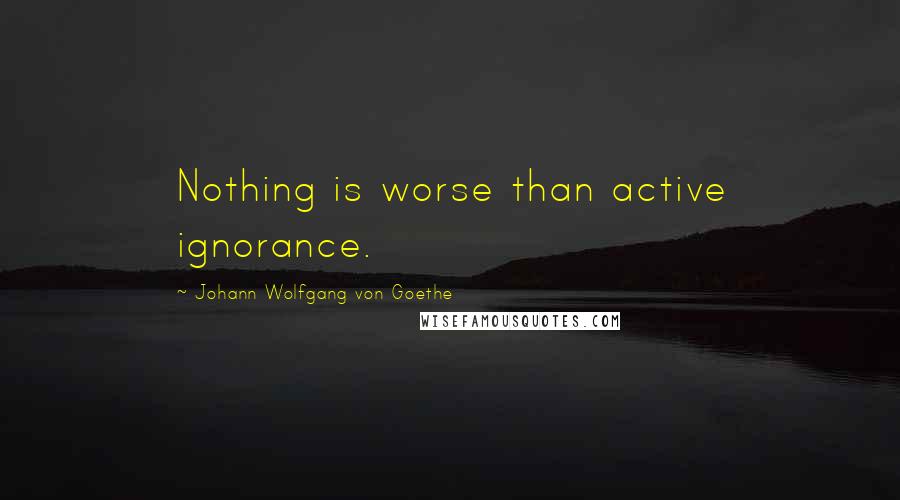 Johann Wolfgang Von Goethe Quotes: Nothing is worse than active ignorance.