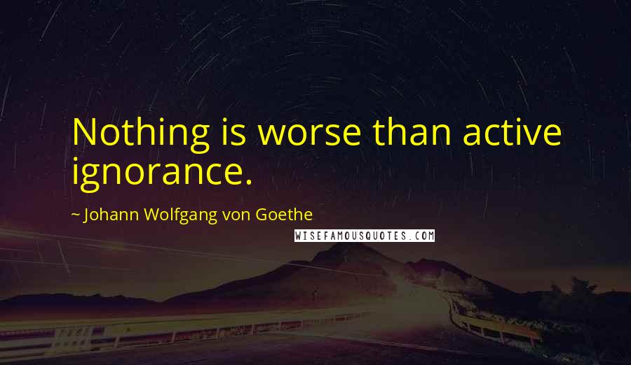 Johann Wolfgang Von Goethe Quotes: Nothing is worse than active ignorance.