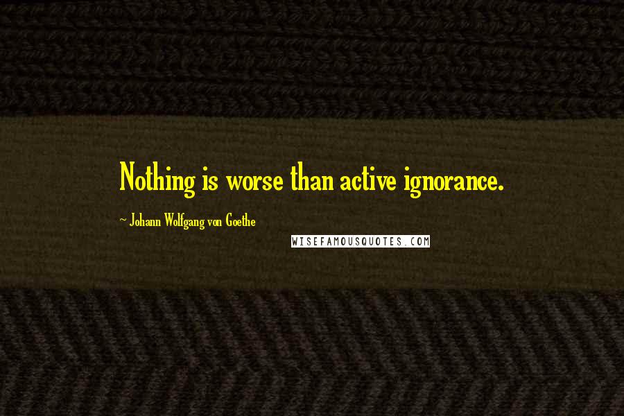 Johann Wolfgang Von Goethe Quotes: Nothing is worse than active ignorance.