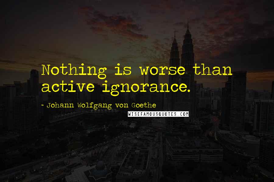 Johann Wolfgang Von Goethe Quotes: Nothing is worse than active ignorance.