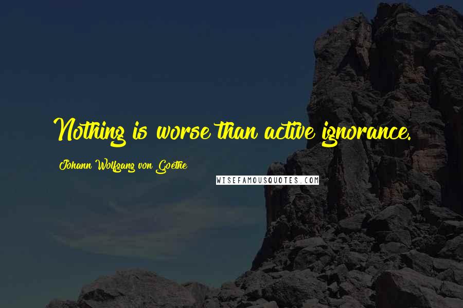 Johann Wolfgang Von Goethe Quotes: Nothing is worse than active ignorance.