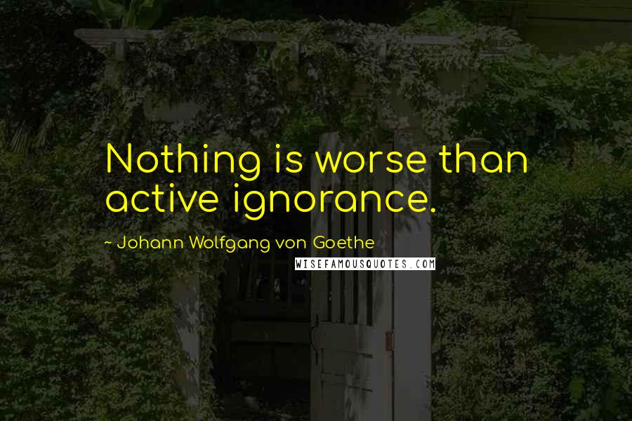 Johann Wolfgang Von Goethe Quotes: Nothing is worse than active ignorance.