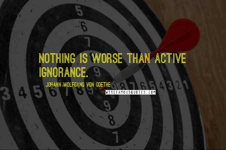 Johann Wolfgang Von Goethe Quotes: Nothing is worse than active ignorance.