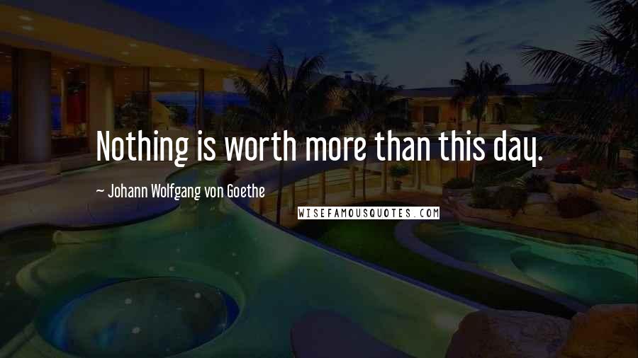 Johann Wolfgang Von Goethe Quotes: Nothing is worth more than this day.