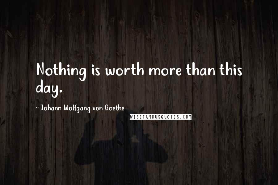 Johann Wolfgang Von Goethe Quotes: Nothing is worth more than this day.