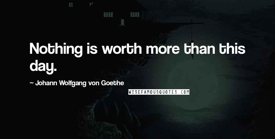 Johann Wolfgang Von Goethe Quotes: Nothing is worth more than this day.