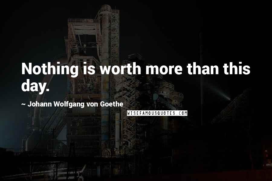 Johann Wolfgang Von Goethe Quotes: Nothing is worth more than this day.