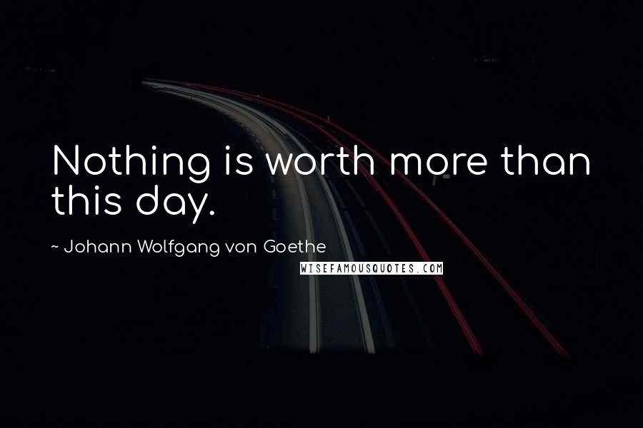 Johann Wolfgang Von Goethe Quotes: Nothing is worth more than this day.