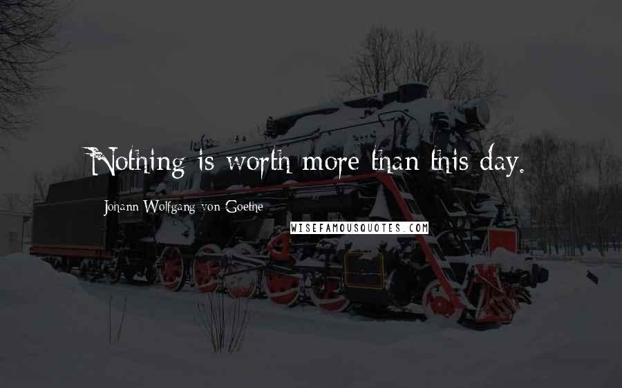 Johann Wolfgang Von Goethe Quotes: Nothing is worth more than this day.