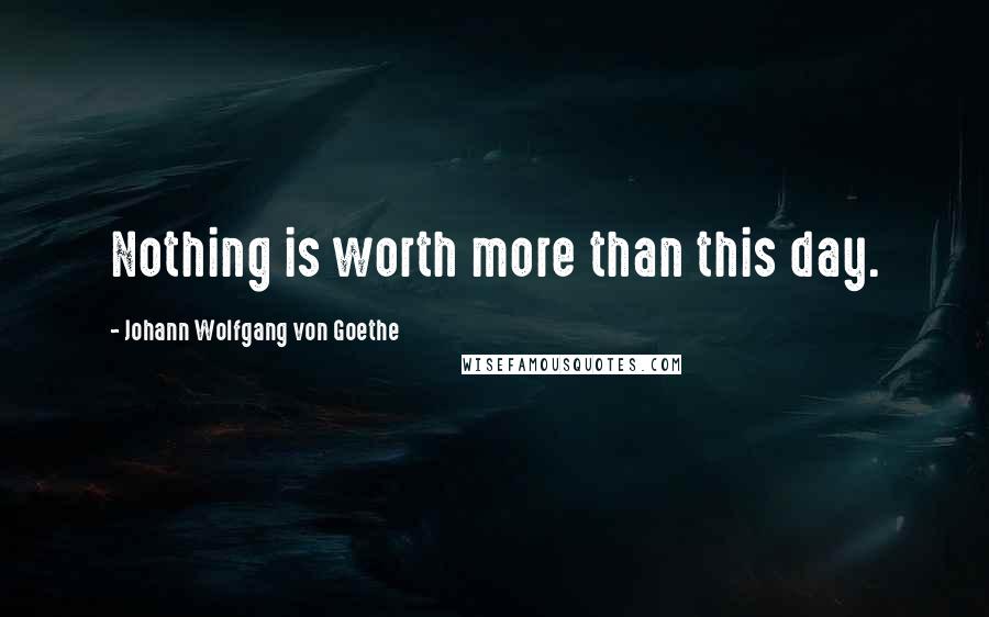 Johann Wolfgang Von Goethe Quotes: Nothing is worth more than this day.