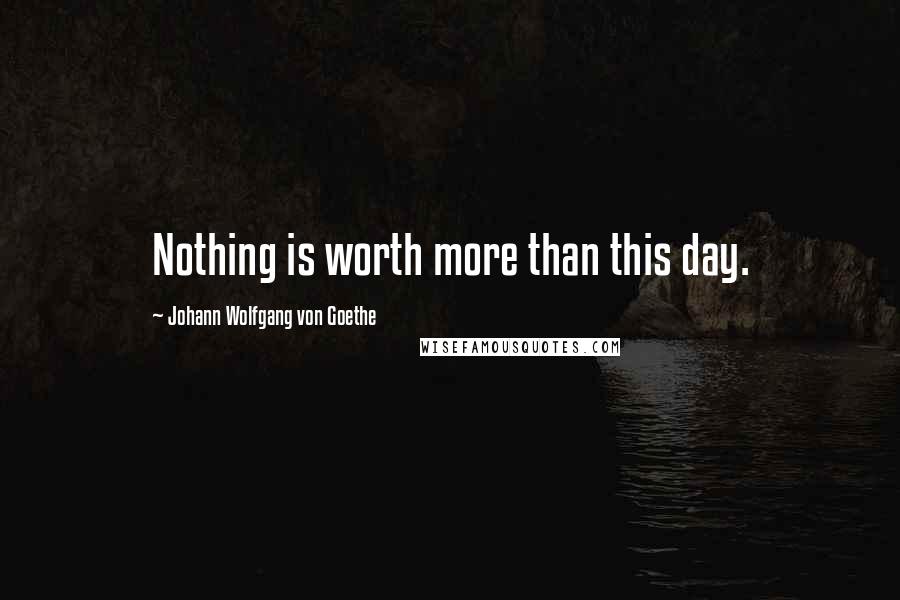 Johann Wolfgang Von Goethe Quotes: Nothing is worth more than this day.