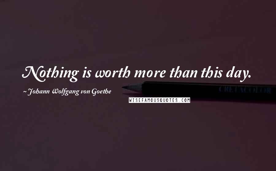 Johann Wolfgang Von Goethe Quotes: Nothing is worth more than this day.