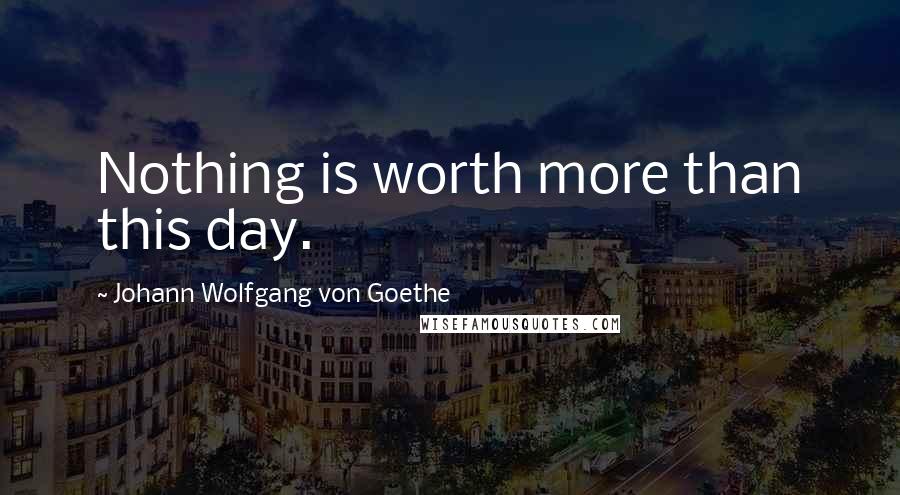 Johann Wolfgang Von Goethe Quotes: Nothing is worth more than this day.