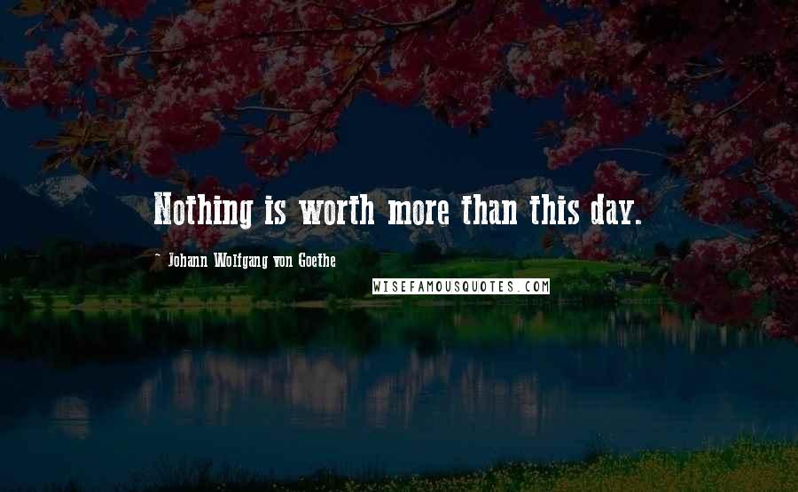 Johann Wolfgang Von Goethe Quotes: Nothing is worth more than this day.