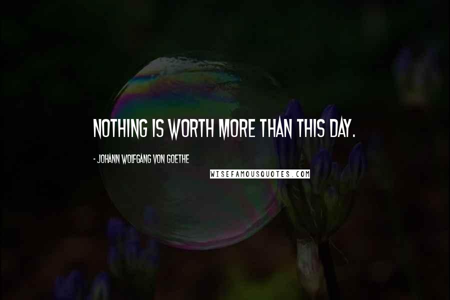 Johann Wolfgang Von Goethe Quotes: Nothing is worth more than this day.