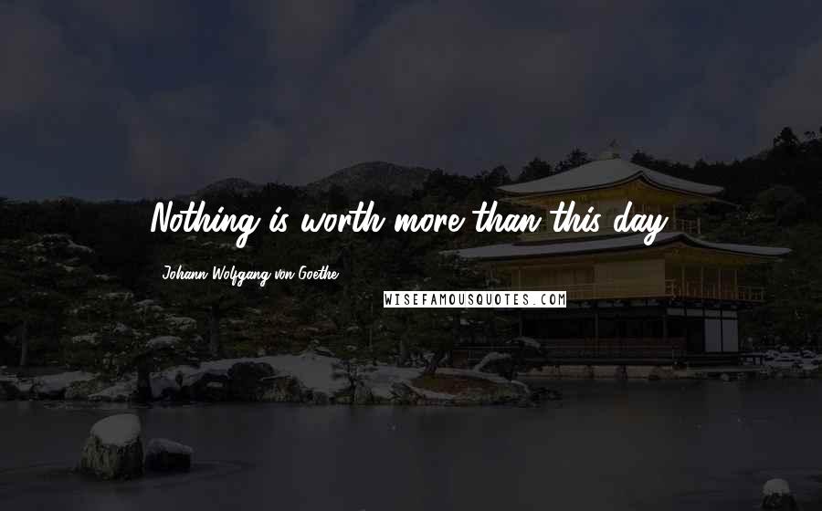 Johann Wolfgang Von Goethe Quotes: Nothing is worth more than this day.