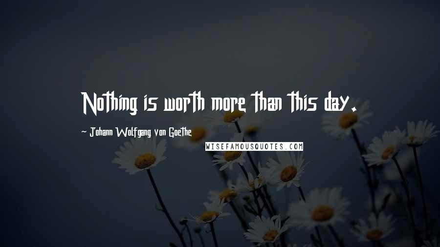 Johann Wolfgang Von Goethe Quotes: Nothing is worth more than this day.