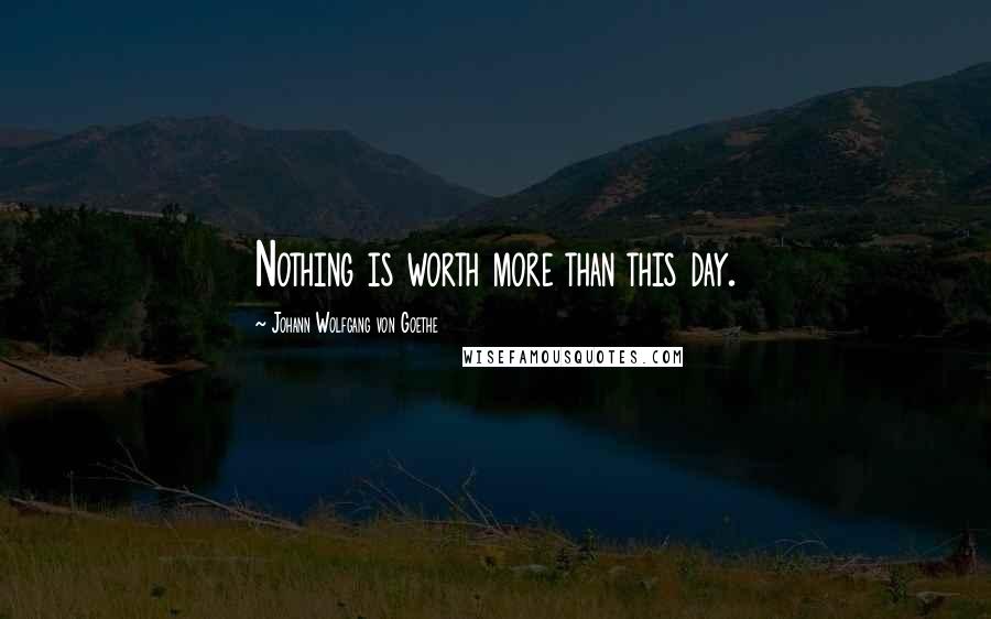 Johann Wolfgang Von Goethe Quotes: Nothing is worth more than this day.