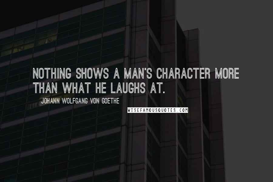 Johann Wolfgang Von Goethe Quotes: Nothing shows a man's character more than what he laughs at.