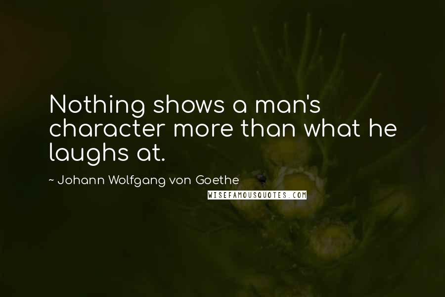 Johann Wolfgang Von Goethe Quotes: Nothing shows a man's character more than what he laughs at.