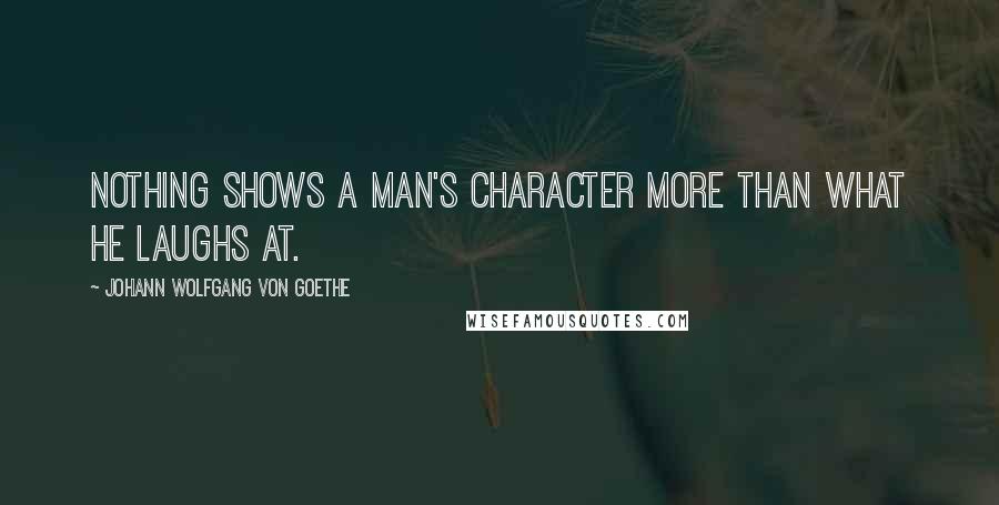 Johann Wolfgang Von Goethe Quotes: Nothing shows a man's character more than what he laughs at.