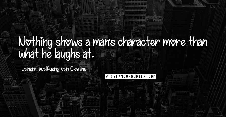 Johann Wolfgang Von Goethe Quotes: Nothing shows a man's character more than what he laughs at.