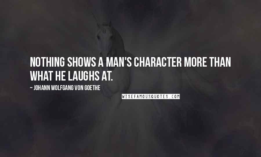 Johann Wolfgang Von Goethe Quotes: Nothing shows a man's character more than what he laughs at.