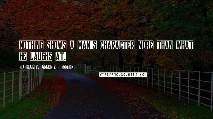 Johann Wolfgang Von Goethe Quotes: Nothing shows a man's character more than what he laughs at.